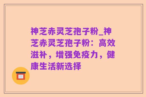 神芝赤灵芝孢子粉_神芝赤灵芝孢子粉:高效滋补,增强免疫力,健康生活新选择