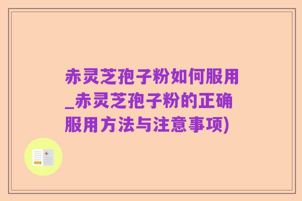 赤灵芝孢子粉如何服用_赤灵芝孢子粉的正确服用方法与注意事项)