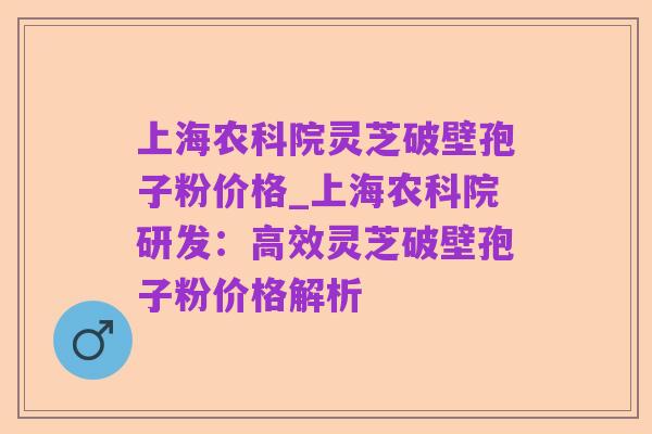 上海农科院灵芝破壁孢子粉价格_上海农科院研发:高效灵芝破壁孢子粉价格解析