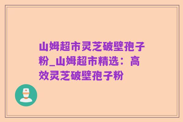 山姆超市灵芝破壁孢子粉_山姆超市精选:高效灵芝破壁孢子粉