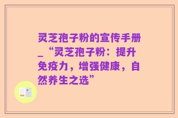 灵芝孢子粉的宣传手册_“灵芝孢子粉：提升免疫力，增强健康，自然养生之选”