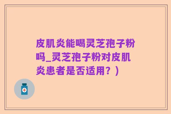 皮肌炎能喝灵芝孢子粉吗_灵芝孢子粉对皮肌炎患者是否适用？)