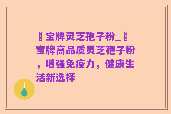 義宝牌灵芝孢子粉_義宝牌高品质灵芝孢子粉，增强免疫力，健康生活新选择