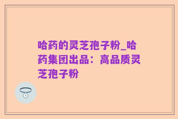 哈药的灵芝孢子粉_哈药集团出品:高品质灵芝孢子粉