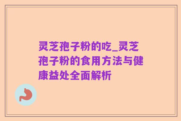 灵芝孢子粉的吃_灵芝孢子粉的食用方法与健康益处全面解析