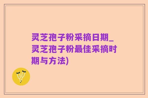 灵芝孢子粉采摘日期_灵芝孢子粉最佳采摘时期与方法)