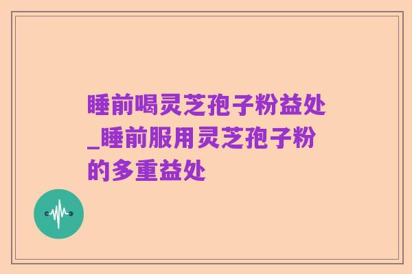 睡前喝灵芝孢子粉益处_睡前服用灵芝孢子粉的多重益处