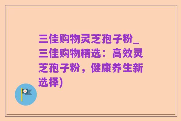 三佳购物灵芝孢子粉_三佳购物精选:高效灵芝孢子粉,健康养生新选择)