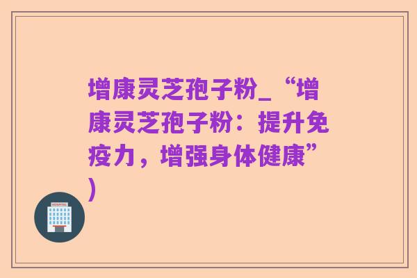 增康灵芝孢子粉_“增康灵芝孢子粉:提升免疫力,增强身体健康”)
