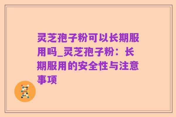 灵芝孢子粉可以长期服用吗_灵芝孢子粉:长期服用的安全性与注意事项