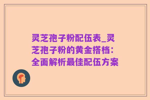 灵芝孢子粉配伍表_灵芝孢子粉的黄金搭档:全面解析最佳配伍方案