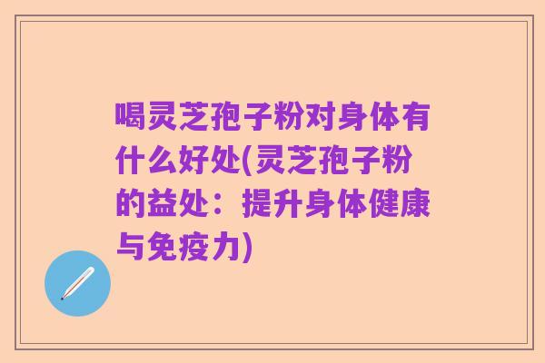 喝灵芝孢子粉对身体有什么好处(灵芝孢子粉的益处：提升身体健康与免疫力)