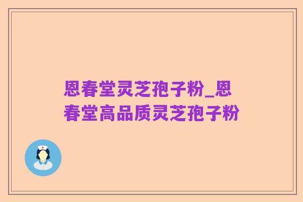 恩春堂灵芝孢子粉_恩春堂高品质灵芝孢子粉