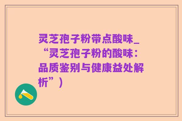 灵芝孢子粉带点酸味_“灵芝孢子粉的酸味:品质鉴别与健康益处解析”)