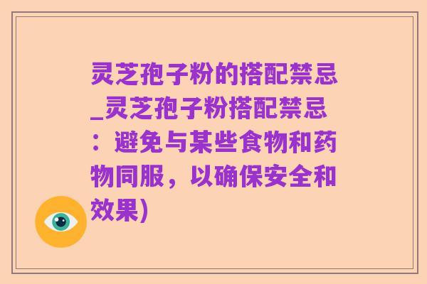 灵芝孢子粉的搭配禁忌_灵芝孢子粉搭配禁忌:避免与某些食物和药物同服,以确保安全和效果)
