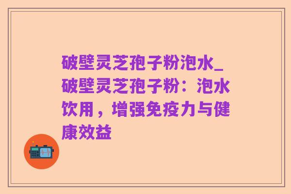 破壁灵芝孢子粉泡水_破壁灵芝孢子粉:泡水饮用,增强免疫力与健康效益