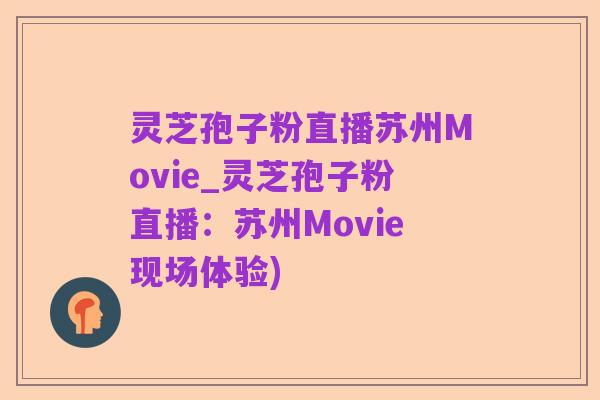 灵芝孢子粉直播苏州Movie_灵芝孢子粉直播：苏州Movie现场体验)