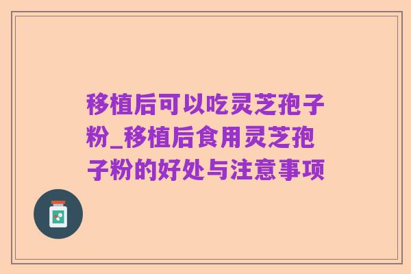 移植后可以吃灵芝孢子粉_移植后食用灵芝孢子粉的好处与注意事项