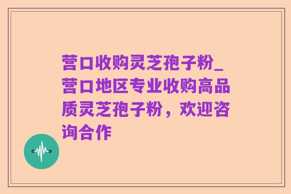 营口收购灵芝孢子粉_营口地区专业收购高品质灵芝孢子粉，欢迎咨询合作