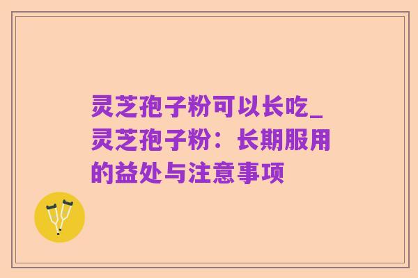 灵芝孢子粉可以长吃_灵芝孢子粉：长期服用的益处与注意事项