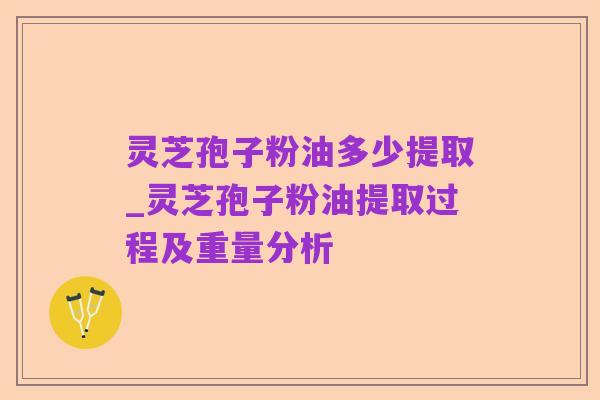 灵芝孢子粉油多少提取_灵芝孢子粉油提取过程及重量分析