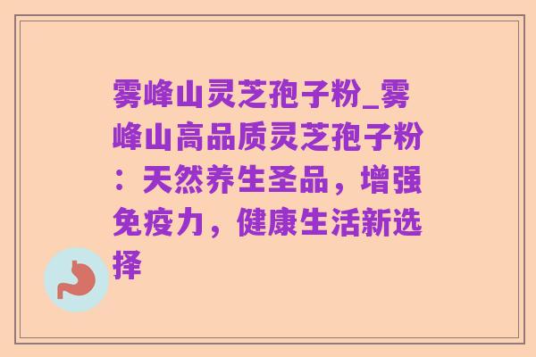 雾峰山灵芝孢子粉_雾峰山高品质灵芝孢子粉:天然养生圣品,增强免疫力,健康生活新选择