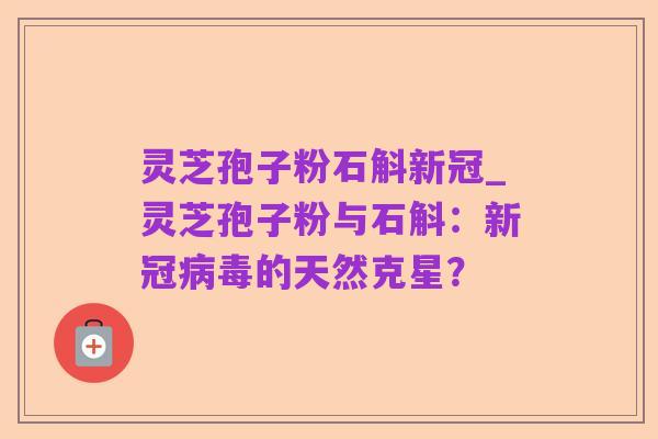 灵芝孢子粉石斛新冠_灵芝孢子粉与石斛：新冠病毒的天然克星？