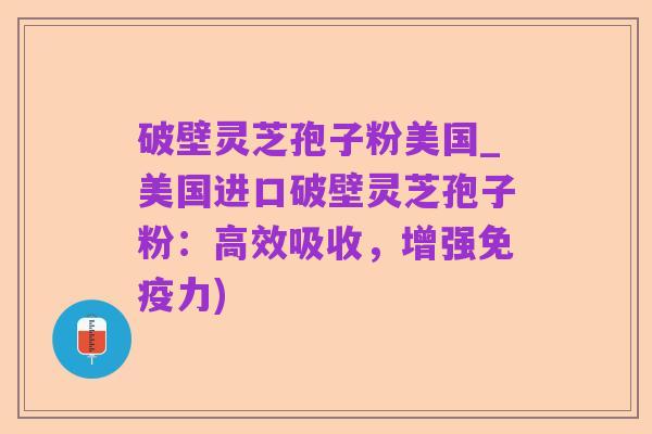 破壁灵芝孢子粉美国_美国进口破壁灵芝孢子粉:高效吸收,增强免疫力)