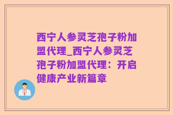 西宁人参灵芝孢子粉加盟代理_西宁人参灵芝孢子粉加盟代理：开启健康产业新篇章