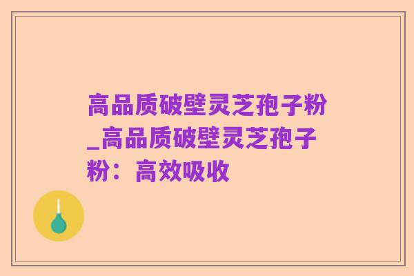 高品质破壁灵芝孢子粉_高品质破壁灵芝孢子粉:高效吸收