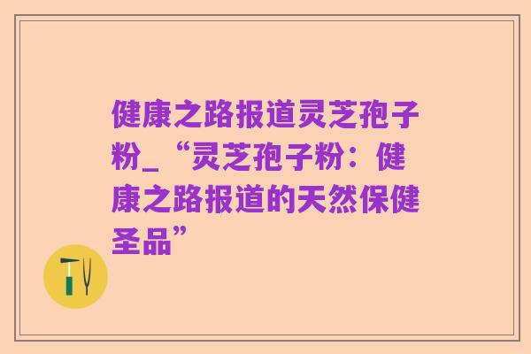 健康之路报道灵芝孢子粉_“灵芝孢子粉:健康之路报道的天然保健圣品”