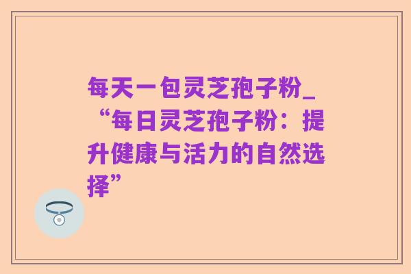 每天一包灵芝孢子粉_“每日灵芝孢子粉:提升健康与活力的自然选择”