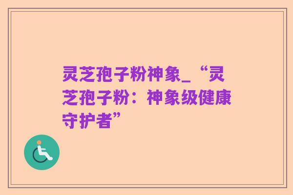 灵芝孢子粉神象_“灵芝孢子粉：神象级健康守护者”