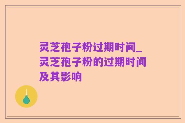 灵芝孢子粉过期时间_灵芝孢子粉的过期时间及其影响