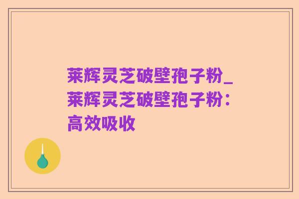 莱辉灵芝破壁孢子粉_莱辉灵芝破壁孢子粉:高效吸收