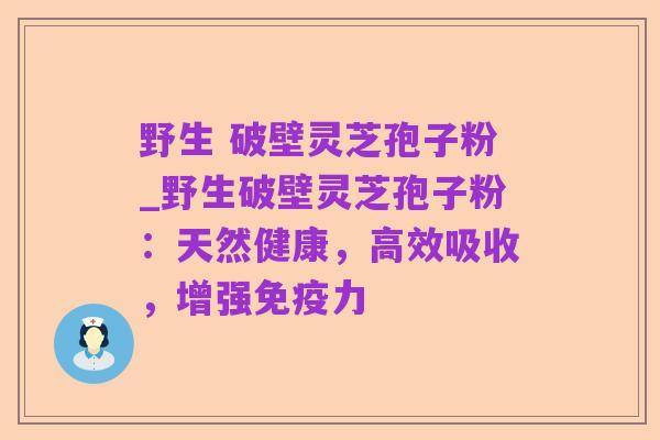 野生 破壁灵芝孢子粉_野生破壁灵芝孢子粉:天然健康,高效吸收,增强免疫力