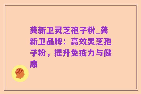 龚新卫灵芝孢子粉_龚新卫品牌：高效灵芝孢子粉，提升免疫力与健康