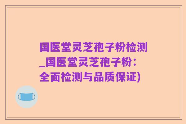 国医堂灵芝孢子粉检测_国医堂灵芝孢子粉:全面检测与品质保证)