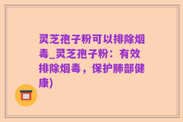 灵芝孢子粉可以排除烟毒_灵芝孢子粉:有效排除烟毒,保护肺部健康)