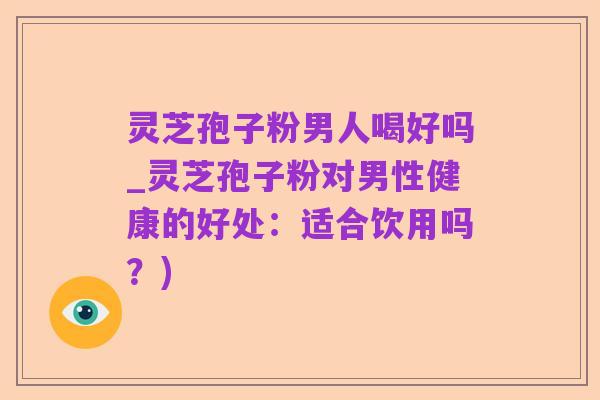 灵芝孢子粉男人喝好吗_灵芝孢子粉对男性健康的好处:适合饮用吗?)