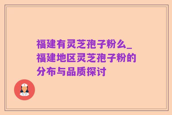 福建有灵芝孢子粉么_福建地区灵芝孢子粉的分布与品质探讨