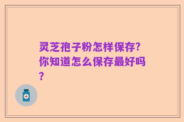 灵芝孢子粉怎样保存?你知道怎么保存最好吗?