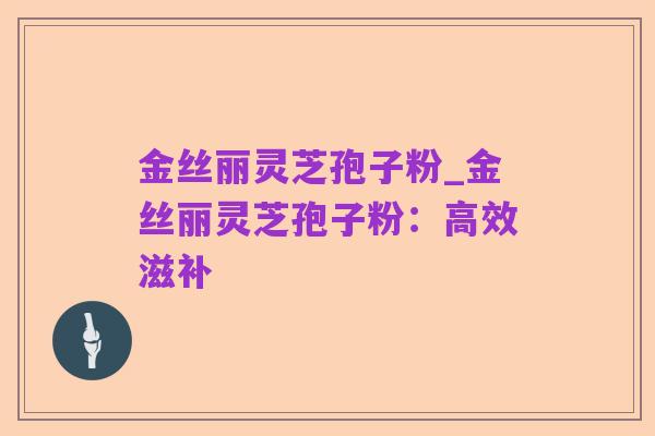 金丝丽灵芝孢子粉_金丝丽灵芝孢子粉:高效滋补