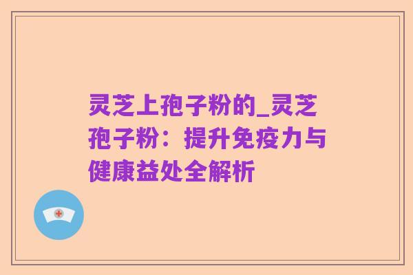 灵芝上孢子粉的_灵芝孢子粉：提升免疫力与健康益处全解析