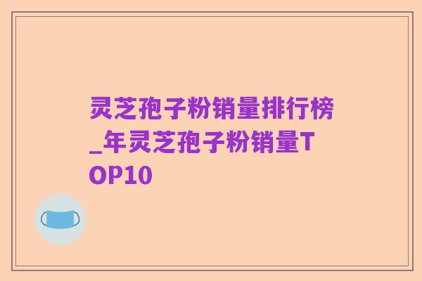 灵芝孢子粉销量排行榜_年灵芝孢子粉销量TOP10