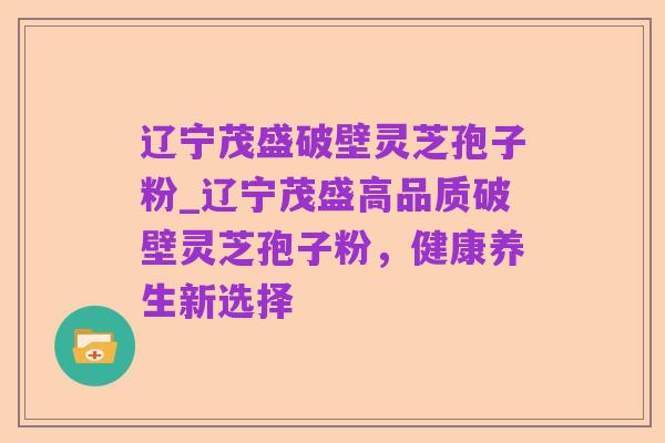 辽宁茂盛破壁灵芝孢子粉_辽宁茂盛高品质破壁灵芝孢子粉,健康养生新选择