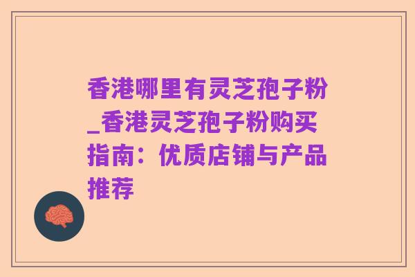 香港哪里有灵芝孢子粉_香港灵芝孢子粉购买指南:优质店铺与产品推荐