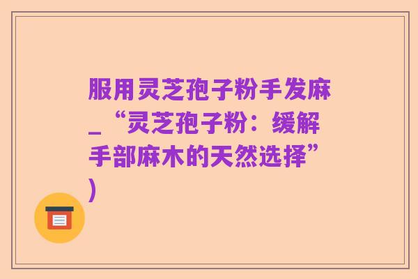 服用灵芝孢子粉手发麻_“灵芝孢子粉:缓解手部麻木的天然选择”)