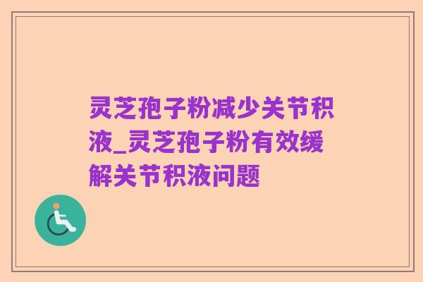 灵芝孢子粉减少关节积液_灵芝孢子粉有效缓解关节积液问题