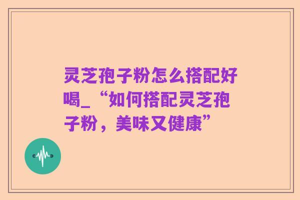 灵芝孢子粉怎么搭配好喝_“如何搭配灵芝孢子粉,美味又健康”